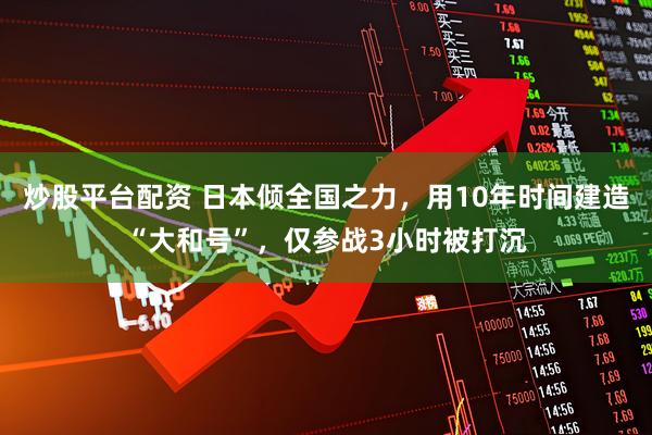 炒股平台配资 日本倾全国之力，用10年时间建造“大和号”，仅参战3小时被打沉