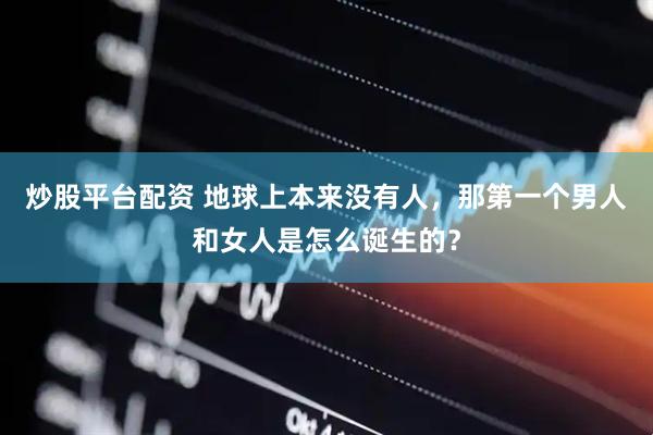 炒股平台配资 地球上本来没有人，那第一个男人和女人是怎么诞生的？