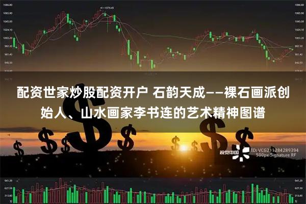 配资世家炒股配资开户 石韵天成——裸石画派创始人、山水画家李书连的艺术精神图谱