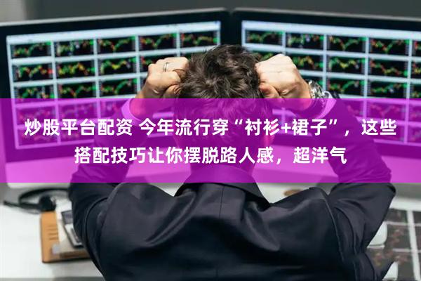 炒股平台配资 今年流行穿“衬衫+裙子”，这些搭配技巧让你摆脱路人感，超洋气
