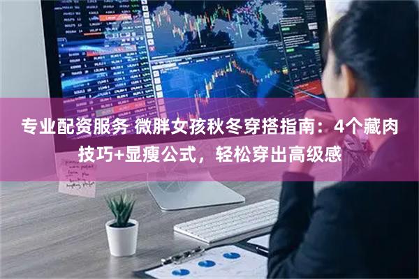 专业配资服务 微胖女孩秋冬穿搭指南：4个藏肉技巧+显瘦公式，轻松穿出高级感
