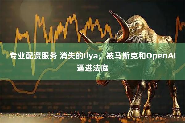 专业配资服务 消失的Ilya，被马斯克和OpenAI逼进法庭
