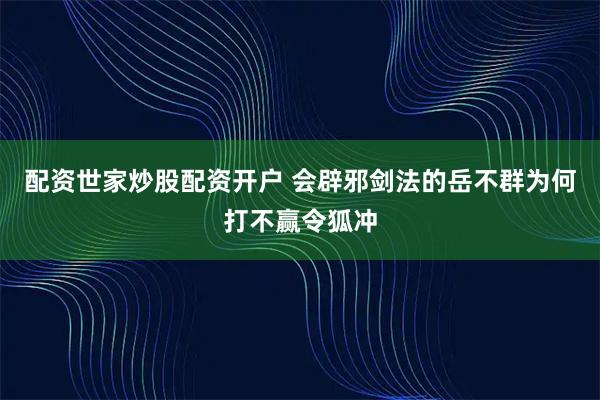配资世家炒股配资开户 会辟邪剑法的岳不群为何打不赢令狐冲