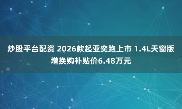 炒股平台配资 2026款起亚奕跑上市 1.4L天窗版增换购补贴价6.48万元