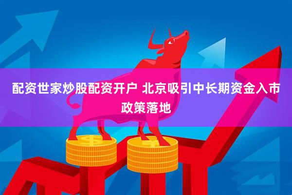 配资世家炒股配资开户 北京吸引中长期资金入市政策落地