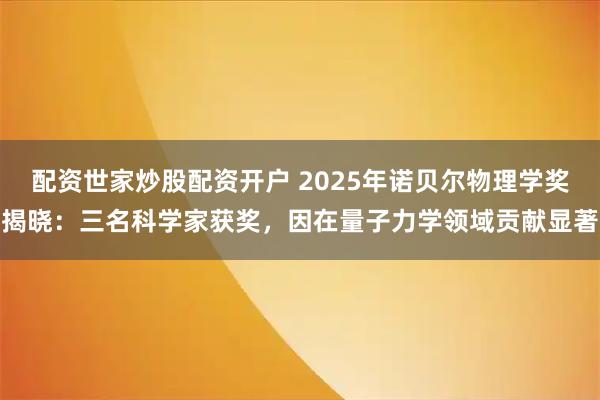 配资世家炒股配资开户 2025年诺贝尔物理学奖揭晓:三名科学家获奖,因在量子力学领域贡献显著