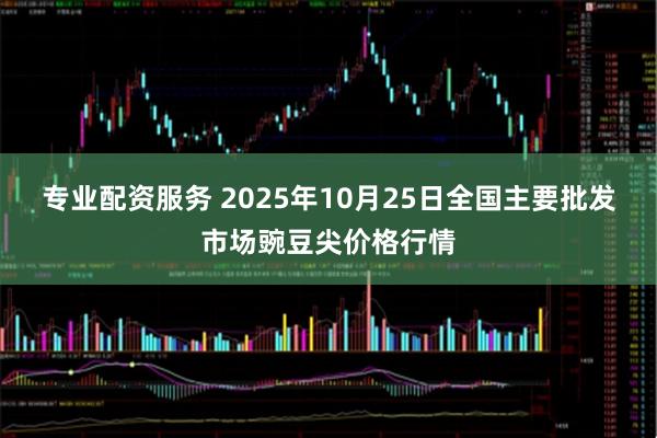 专业配资服务 2025年10月25日全国主要批发市场豌豆尖价格行情
