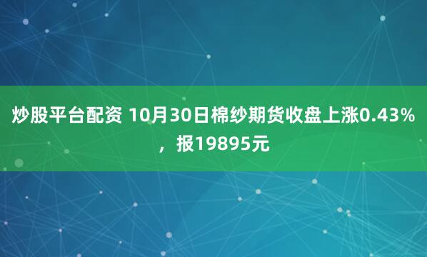 炒股平台配资 10月30日棉纱期货收盘上涨0.43%，报19895元