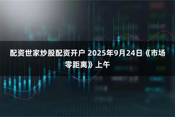 配资世家炒股配资开户 2025年9月24日《市场零距离》上午