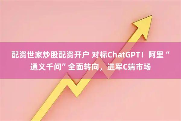配资世家炒股配资开户 对标ChatGPT！阿里“通义千问”全面转向，进军C端市场