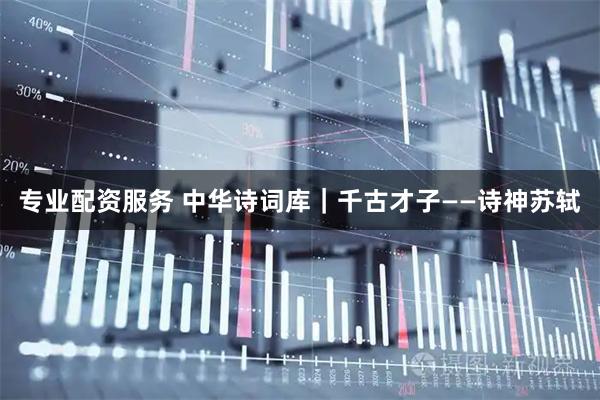 专业配资服务 中华诗词库｜千古才子——诗神苏轼