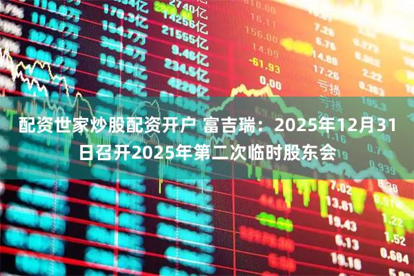 配资世家炒股配资开户 富吉瑞：2025年12月31日召开2025年第二次临时股东会